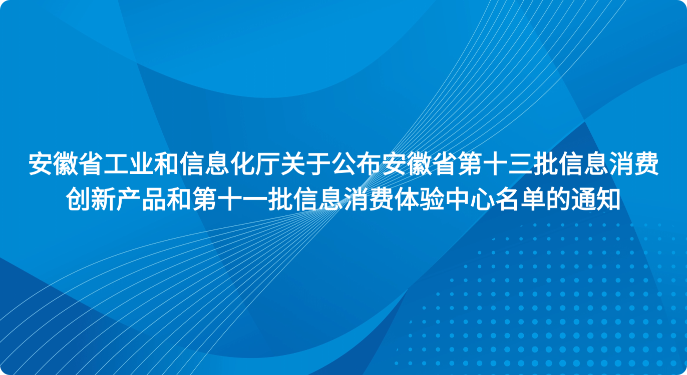 安徽省工业和信息化厅关于公布安徽省第十三批信息消费创新产品和第十一批信息消费体验中心名单的通知